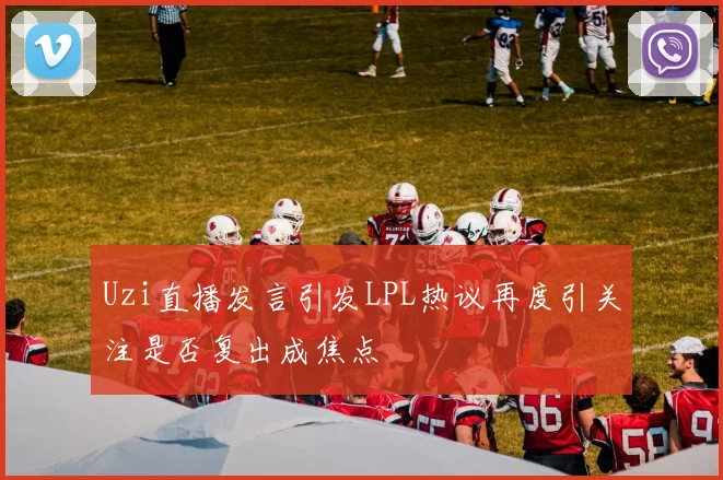 Uzi直播发言引发LPL热议再度引关注是否复出成焦点
