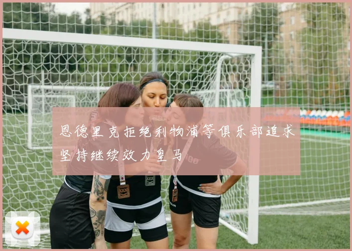 恩德里克拒绝利物浦等俱乐部追求坚持继续效力皇马