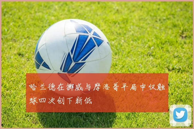 哈兰德在挪威与摩洛哥平局中仅触球四次创下新低