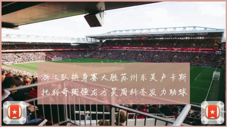 浙江队热身赛大胜苏州东吴卢卡斯托利奇陶强龙方昊周科齐发力助球队取胜