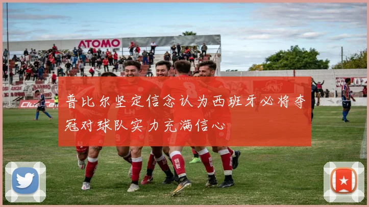 普比尔坚定信念认为西班牙必将夺冠对球队实力充满信心