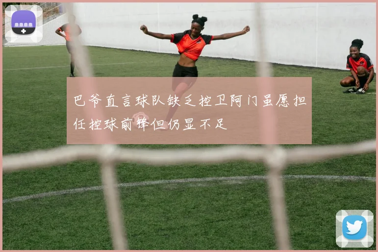 巴爷直言球队缺乏控卫阿门虽愿担任控球前锋但仍显不足