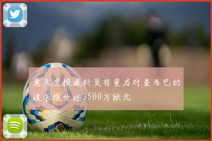 意天空报道科莫将重启对查洛巴的追求报价达3500万欧元