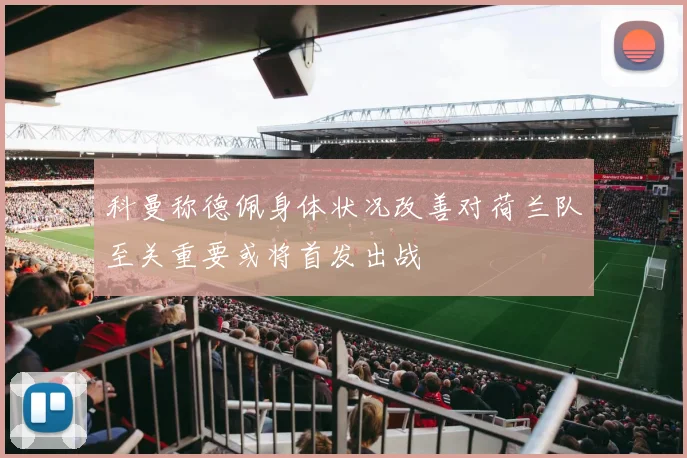 科曼称德佩身体状况改善对荷兰队至关重要或将首发出战