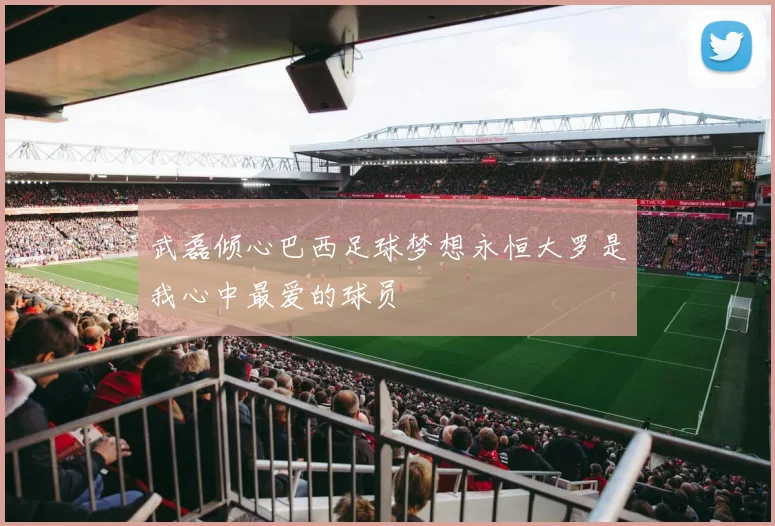 武磊倾心巴西足球梦想永恒大罗是我心中最爱的球员