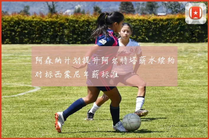 阿森纳计划提升阿尔特塔薪水续约对标西蒙尼年薪标准