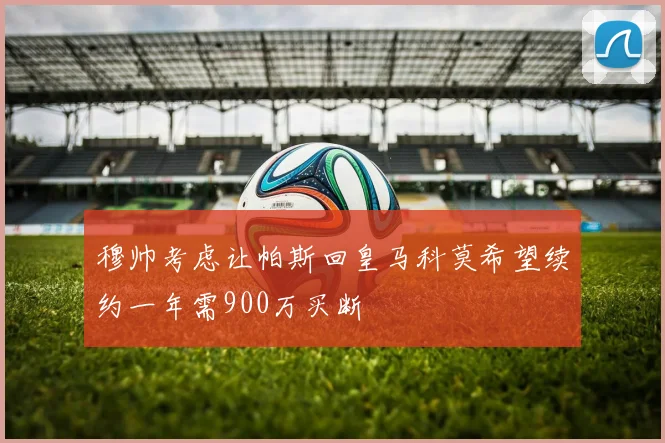 穆帅考虑让帕斯回皇马科莫希望续约一年需900万买断