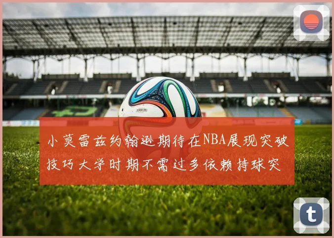 小莫雷兹约翰逊期待在NBA展现突破技巧大学时期不需过多依赖持球突破