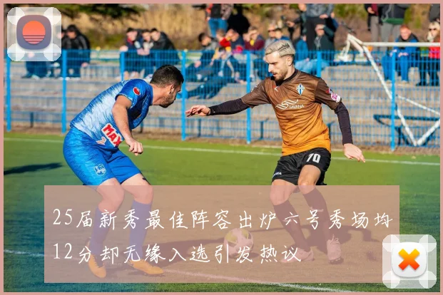 25届新秀最佳阵容出炉六号秀场均12分却无缘入选引发热议
