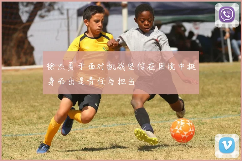 徐杰勇于面对挑战坚信在困境中挺身而出是责任与担当