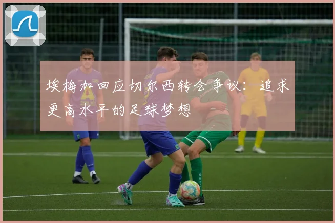 埃梅加回应切尔西转会争议：追求更高水平的足球梦想