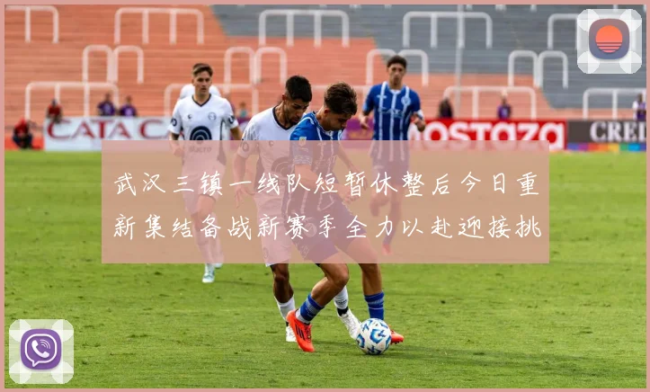 武汉三镇一线队短暂休整后今日重新集结备战新赛季全力以赴迎接挑战