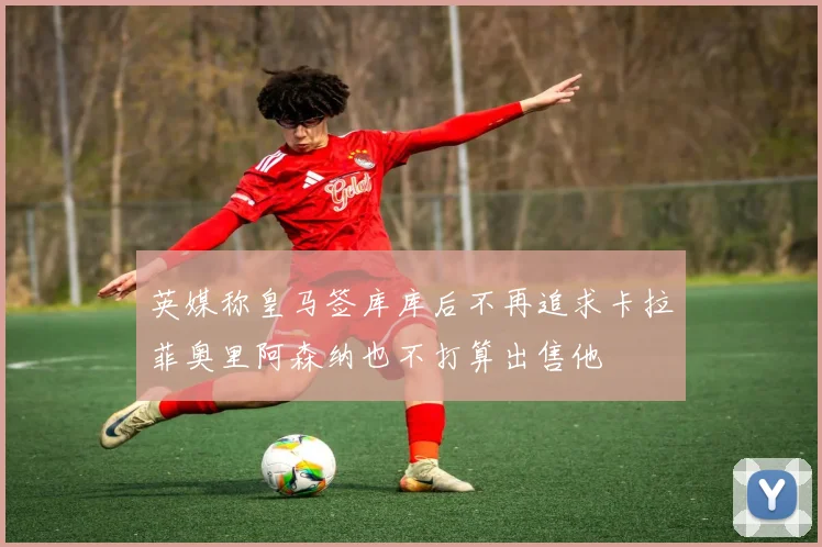英媒称皇马签库库后不再追求卡拉菲奥里阿森纳也不打算出售他