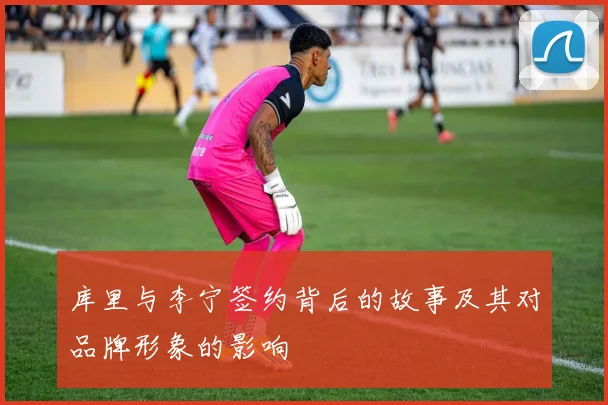 库里与李宁签约背后的故事及其对品牌形象的影响