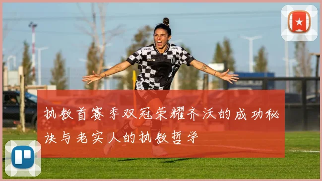 执教首赛季双冠荣耀齐沃的成功秘诀与老实人的执教哲学