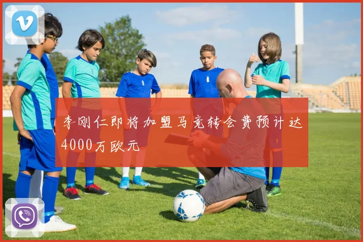 李刚仁即将加盟马竞转会费预计达4000万欧元