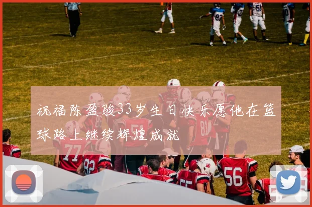 祝福陈盈骏33岁生日快乐愿他在篮球路上继续辉煌成就